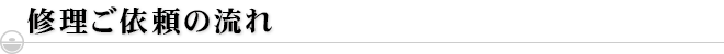 修理ご依頼の流れ